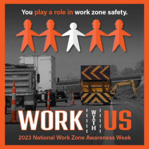 2023 National Work Zone Awareness Week. Work with us.